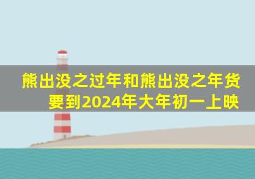 熊出没之过年和熊出没之年货 要到2024年大年初一上映